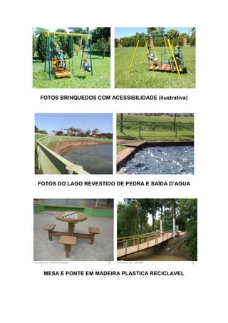 FOTOS BRINQUEDOS COM ACESSIBILIDADE (ilustrativa)
FOTOS DO LAGO REVESTIDO DE PEDRA E SAÍDA D’AGUA
MESA E PONTE EM MADEIRA PLASTICA RECICLAVEL
 