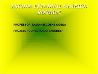 ESCOLA ESTADUAL CLARICE 
RONDON 
PROFESSOR: LAUDINEI COENE OGEDA 
PROJETO “CONECTANDO SABERES” 
 