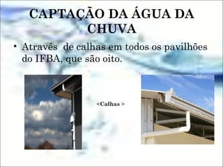 CAPTAÇÃO DA ÁGUA DA
CHUVA
• Através de calhas em todos os pavilhões
do IFBA, que são oito.
<Calhas >
 