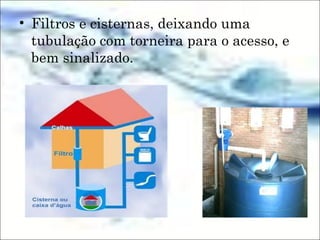 • Filtros e cisternas, deixando uma
tubulação com torneira para o acesso, e
bem sinalizado.
 