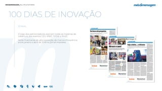100 DIAS DE INOVAÇÃO
JORNAL
O logo dos patrocinadores assinam todas as matérias de
cobertura dos eventos CES, MWC, SXSW e Rio2C.
Serão 9 semanas de alta exposição de marca e frequência
entre janeiro e abril de 2019 no jornal impresso.
 
