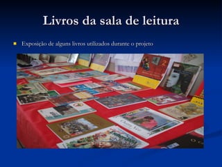Livros da sala de leitura Exposição de alguns livros utilizados durante o projeto 
