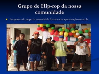 Grupo de Hip-rop da nossa comunidade Integrantes do grupo da comunidade fizeram uma apresentação na escola 