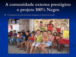 A comunidade externa prestigiou o projeto 100% Negro Os projetos da sala de leitura rompem os muros da escola  