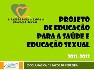                 PROJETO  DE Educação                 para a saúde e          educação sexual 2011-2012 ESCOLA BÁSICA DE PAÇOS DE FERREIRA 
