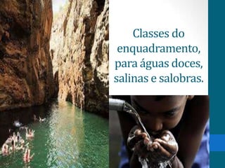 Classes do
enquadramento,
para águas doces,
salinas e salobras.
 
