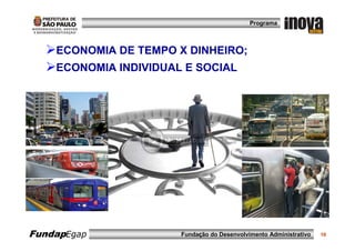 Programa



    ECONOMIA DE TEMPO X DINHEIRO;
    ECONOMIA INDIVIDUAL E SOCIAL




FundapEgap             Fundação do Desenvolvimento Administrativo   10
 