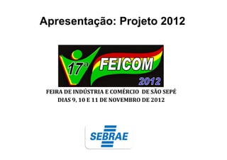Apresentação: Projeto 2012
FEIRA DE INDÚSTRIA E COMÉRCIO DE SÃO SEPÉ
DIAS 9, 10 E 11 DE NOVEMBRO DE 2012
 