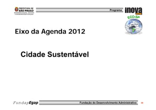 Programa




Eixo
Ei o da Agenda 2012


   Cidade Sustentável




FundapEgap        Fundação do Desenvolvimento Administrativo   16
 