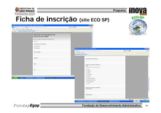 Programa


 Ficha de inscrição ( i ECO SP)
                    (site     )




FundapEgap            Fundação do Desenvolvimento Administrativo   34
 
