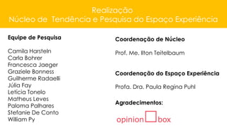 Realização
Núcleo de Tendência e Pesquisa do Espaço Experiência
Equipe de Pesquisa
Camila Harsteln
Carla Bohrer
Francesca Jaeger
Graziele Bonness
Guilherme Radaelli
Júlia Fay
Letícia Tonelo
Matheus Leves
Paloma Palhares
Stefanie De Conto
William Py
Coordenação de Núcleo
Prof. Me. Ilton Teitelbaum
Coordenação do Espaço Experiência
Profa. Dra. Paula Regina Puhl
Agradecimentos:
 
