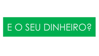 E O SEU DINHEIRO?
 