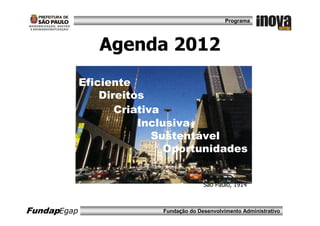 Programa




                Agenda 2012
             Eficiente
                 Direitos
                    Criativa
                São Paulo
                        Inclusiva
                           Sustentável
                             Oportunidades


                                         São Paulo, 1914



FundapEgap                 Fundação do Desenvolvimento Administrativo
 