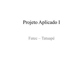 Projeto Aplicado I
Fatec – Tatuapé
 