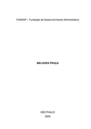 FUNDAP – Fundação de Desenvolvimento Administrativo




                MELHORA PRAÇA




                   SÃO PAULO
                       2009
 