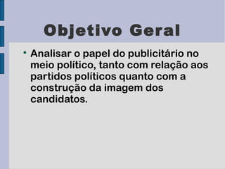 Objetivo Ger al

    Analisar o papel do publicitário no
    meio político, tanto com relação aos
    partidos políticos quanto com a
    construção da imagem dos
    candidatos.
 