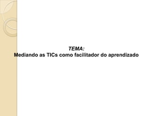 TEMA:
Mediando as TICs como facilitador do aprendizado
 