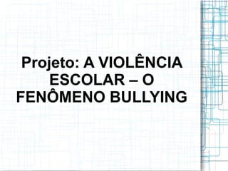 Projeto: A VIOLÊNCIA
     ESCOLAR – O
FENÔMENO BULLYING
 