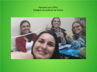 Parceria com UFRJ.
Biólogas do estagiando em práticas de ensino de Ciências.
 