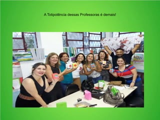 A Totipotência dessas Professoras é demais!
 