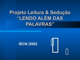 
Projeto Leitura & SeduçãoProjeto Leitura & Sedução
“LENDO ALÉM DAS“LENDO ALÉM DAS
PALAVRAS”PALAVRAS”
IECN /2002 

 