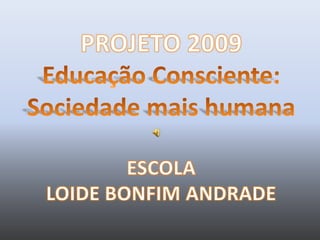 PROJETO 2009Educação Consciente: Sociedade mais humanaESCOLA LOIDE BONFIM ANDRADE 