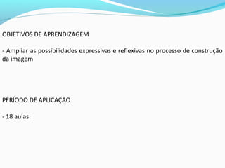 OBJETIVOS DE APRENDIZAGEM
- Ampliar as possibilidades expressivas e reflexivas no processo de construção
da imagem
PERÍODO DE APLICAÇÃO
- 18 aulas
 