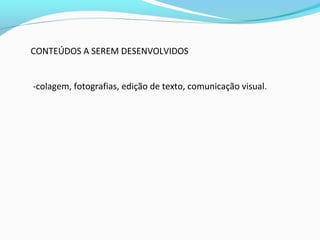 CONTEÚDOS A SEREM DESENVOLVIDOS
-colagem, fotografias, edição de texto, comunicação visual.
 