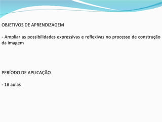 OBJETIVOS DE APRENDIZAGEM - Ampliar as possibilidades expressivas e reflexivas no processo de construção da imagem PERÍODO DE APLICAÇÃO - 18 aulas 