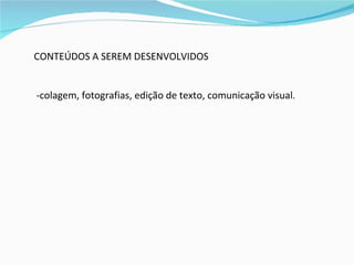 CONTEÚDOS A SEREM DESENVOLVIDOS -colagem, fotografias, edição de texto, comunicação visual . 