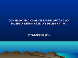 CONSELHO NACIONAL DE SAÚDE: AUTÔNOMO,
 DIVERSO, DEMOCRÁTICO E DELIBERATIVO



            PROJETO 2013-2015
 
