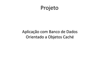 Projeto


Aplicação com Banco de Dados
 Orientado a Objetos Caché
 