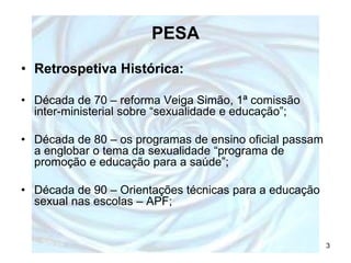 PESA
• Retrospetiva Histórica:

• Década de 70 – reforma Veiga Simão, 1ª comissão
  inter-ministerial sobre “sexualidade e...