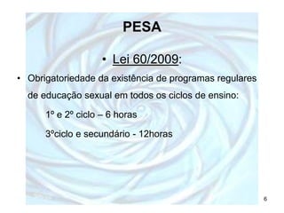 PESA

                    • Lei 60/2009:
• Obrigatoriedade da existência de programas regulares
  de educação sexual em to...