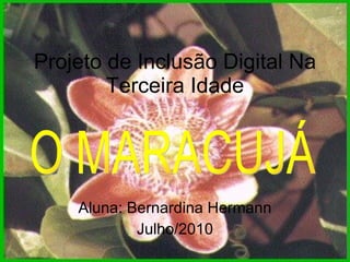 Projeto de Inclusão Digital Na Terceira Idade Aluna: Bernardina Hermann Julho/2010 O MARACUJÁ 