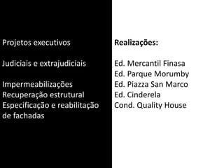 Projetos executivos
Judiciais e extrajudiciais
Impermeabilizações
Recuperação estrutural
Especificação e reabilitação
de fachadas
Realizações:
Ed. Mercantil Finasa
Ed. Parque Morumby
Ed. Piazza San Marco
Ed. Cinderela
Cond. Quality House
 