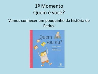 1º Momento
            Quem é você?
Vamos conhecer um pouquinho da história de
                 Pedro.
 