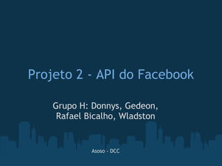 Projeto 2 - API do Facebook

    Grupo H: Donnys, Gedeon,
     Rafael Bicalho, Wladston


             Asoso - DCC
 