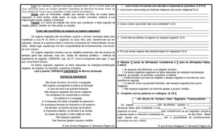 Torá (do hebraico, significa instrução, apontamento, lei) é o nome dado aos
cinco primeiros livros do Tanakh (também chamados de Hamisha Humshei Torah, as
cinco partes da Torá) e que constituem o texto central do judaísmo.
Vedas: para os hinduístas, religião que nasceu na Índia, há muitos textos
sagrados, e, entre tantos, estão estes, os quais contêm preceitos relativos à sua
organização social, coletiva e individual.
Tanach: é o nome da coleção dos livros que constituem o texto sagrado da
religião judaica, dividido em três partes ou seções.
Como são escolhidos os espaços ou lugares sagrados?
Os lugares sagrados são escolhidos, quando o homem necessita deles para
manifestar a sua fé no divino e organizar os seus ritos, pois, transformam-se em
sagrados, porque lá a pessoa sentiu e vivenciou a presença do Transcendente, do seu
Deus. Neste lugar, aquele que crê, tem a possibilidade de simbolicamente, comunicar-
se com o divino.
Os lugares sagrados (santos) que as religiões preservam não são produto da
fantasia geral das pessoas, mas sim, visões de natureza profética – vivência da
experiência do sagrado. (GÊNESIS, cap. 28,17) “como é arrepiante este lugar. É aqui
que mora Elohin”(Deus).
Os textos sagrados registram os fatos relevantes da tradição/manifestação
religiosa: as orações, os sermões, a doutrina, a história.
Leia o poema “ESPAÇOS SAGRADOS de Borres Guilouski.
ESPAÇOS SAGRADOS
São locais de prece, de ensino e pregação.
São lugares consagrados à prática da devoção.
A casa de reza e as grandes florestas.
São espaços sagrados dos povos indígenas.
Da umbanda e do candomblé é o terreiro.
Do judaísmo é a sinagoga.
E a mesquita com altos minaretes do islamismo.
Os suntuosos templos do hinduísmo e do budismo.
Há também os bonitos templos da fé bahá'í.
A imponente catedral, os templos e as tendas.
As casas de oração e o belo salão do reino.
São espaços sagrados
Das diversas igrejas e grupos cristãos.
5º ano /Ensino Religioso/ 2° Bimestre/ Página 03.
 Leia o texto em estudo com atenção e responda as questões. (1,2/ 0,3)
1- Como eram transmitidas as histórias religiosas dos povos indígenas?(0,3)
_____________________________________________________________________
_____________________________________________________________________
_____________________________________________________________________
_____________________________________________________________________
2- Qual a cultura que ainda hoje usa a oralidade? (0,3)
_____________________________________________________________________
_____________________________________________________________________
_____________________________________________________________________
_____________________________________________________________________
3- Como são escolhidos os lugares ou espaços sagrado? (0,3)
_____________________________________________________________________
_____________________________________________________________________
_____________________________________________________________________
_____________________________________________________________________
4- Por que esses lugares são transformados em sagrados? (0,3)
_____________________________________________________________________
_____________________________________________________________________
_____________________________________________________________________
5- Marque V paras as afirmações verdadeiras e F para as afirmações falsas.
(1,5/0,3)
( ) As pessoas são diferentes e as religiões também.
( ) Os textos sagrados registram os fatos relevantes da tradição/manifestação
religiosa: as orações, os sermões, a doutrina, a história.
( ) Podemos dizer que para as religiões o espaço sagrado é marcado por uma
experiência sagrada.
( ) A casa de reza e as grandes florestas, são espaços sagrados dos povos
indígenas.
( ) São espaços sagrados ,as diversas igrejas e grupos cristãos.
6- Complete com as palavras no retângulo. (2,1/0,3)
crê--divino- fé- homem – ritos – Sagrados - Transcendente-
Os lugares _________________são escolhidos, quando o_________________
necessita deles para manifestar a sua_________________ no _________________e
organizar os seus _________________, pois, transformam-se em sagrados, porque lá
a pessoa sentiu e vivenciou a presença do _________________, do seu Deus. Neste
lugar, aquele que _________________, tem a possibilidade de simbolicamente,
comunicar-se com o divino.
5º ano /Ensino Religioso/ 2° Bimestre/ Página 04.
 