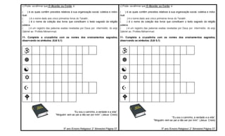 c) Pode- se afirmar que O Alcorão ou Corão é:
( ) é os quais contêm preceitos relativos à sua organização social, coletiva e indivi-
dual.
( ) é o nome dado aos cinco primeiros livros do Tanakh .
( ) é o nome da coleção dos livros que constituem o texto sagrado da religião
judaica.
( ) é um registro das palavras exatas reveladas por Deus por intermédio do anjo
Gabriel ao Profeta Mohammad.
11- Complete a cruzadinha com os nomes dos ensinamentos sagrados,
observando os símbolos. (0,6/ 0,1)
“Eu sou o caminho, a verdade e a vida”.
“Ninguém vem ao pai a não ser por mim”. (Jesus Cristo)
5º ano /Ensino Religioso/ 2° Bimestre/ Página 07.
c) Pode- se afirmar que O Alcorão ou Corão é:
( ) é os quais contêm preceitos relativos à sua organização social, coletiva e indivi-
dual.
( ) é o nome dado aos cinco primeiros livros do Tanakh .
( ) é o nome da coleção dos livros que constituem o texto sagrado da religião
judaica.
( ) é um registro das palavras exatas reveladas por Deus por intermédio do anjo
Gabriel ao Profeta Mohammad.
11- Complete a cruzadinha com os nomes dos ensinamentos sagrados,
observando os símbolos. (0,6/ 0,1)
“Eu sou o caminho, a verdade e a vida”.
“Ninguém vem ao pai a não ser por mim”. (Jesus Cristo)
5º ano /Ensino Religioso/ 2° Bimestre/ Página 07.
 