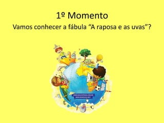 1º Momento
Vamos conhecer a fábula “A raposa e as uvas”?
 