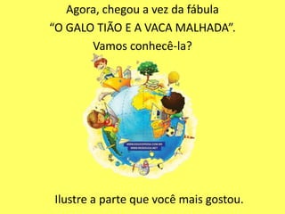 Agora, chegou a vez da fábula
“O GALO TIÃO E A VACA MALHADA”.
       Vamos conhecê-la?




Ilustre a parte que você mais gostou.
 