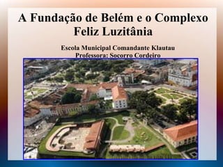 A Fundação de Belém e o Complexo
         Feliz Luzitânia
       Escola Municipal Comandante Klautau
           Professora: Socorro Cordeiro
 