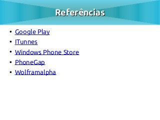 Referências
●
    Google Play
●
    ITunnes
●
    Windows Phone Store
●
    PhoneGap
●
    Wolframalpha
 