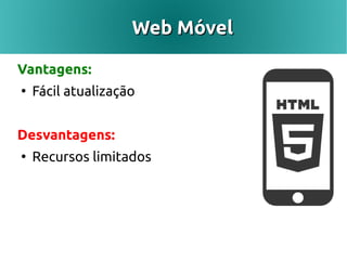 Web Móvel

Vantagens:
●
    Fácil atualização
●
    Não requer instalação


Desvantagens:
●
    Recursos limitados
 