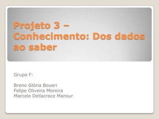 Projeto 3 –
Conhecimento: Dos dados
ao saber

Grupo F:

Breno Glória Boueri
Felipe Oliveira Moreira
Marcelo Dellacroce Mansur
 