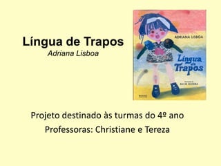 Língua de Trapos
     Adriana Lisboa




 Projeto destinado às turmas do 4º ano
    Professoras: Christiane e Tereza
 