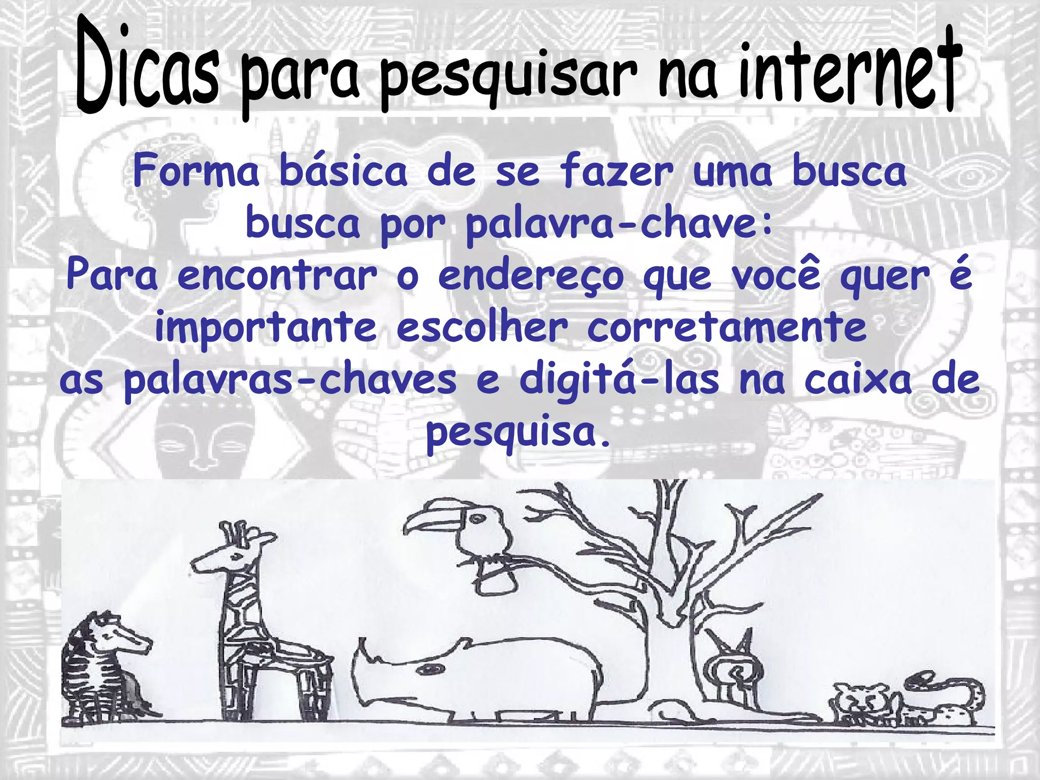 Dicas para pesquisar na internet Forma básica de se fazer uma busca busca por palavra-chave:  Para encontrar o endereço que você quer é importante escolher corretamente  as palavras-chaves e digitá-las na caixa de pesquisa. 