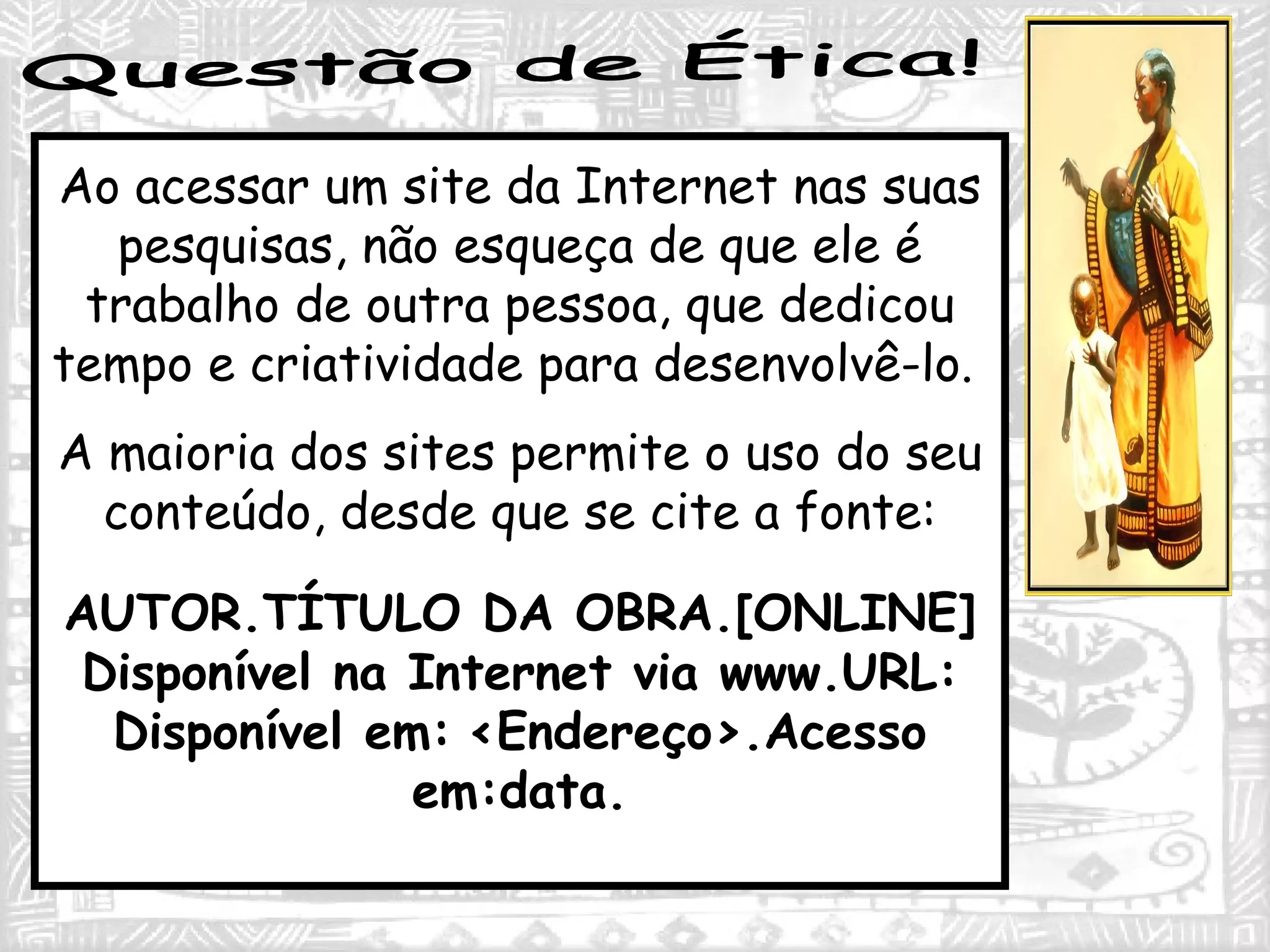 Questão de Ética! Ao acessar um site da Internet nas suas pesquisas, não esqueça de que ele é trabalho de outra pessoa, que dedicou tempo e criatividade para desenvolvê-lo.  A maioria dos sites permite o uso do seu conteúdo, desde que se cite a fonte: AUTOR.TÍTULO DA OBRA.[ONLINE] Disponível na Internet via www.URL: Disponível em:   <Endereço>.Acesso em:data. 