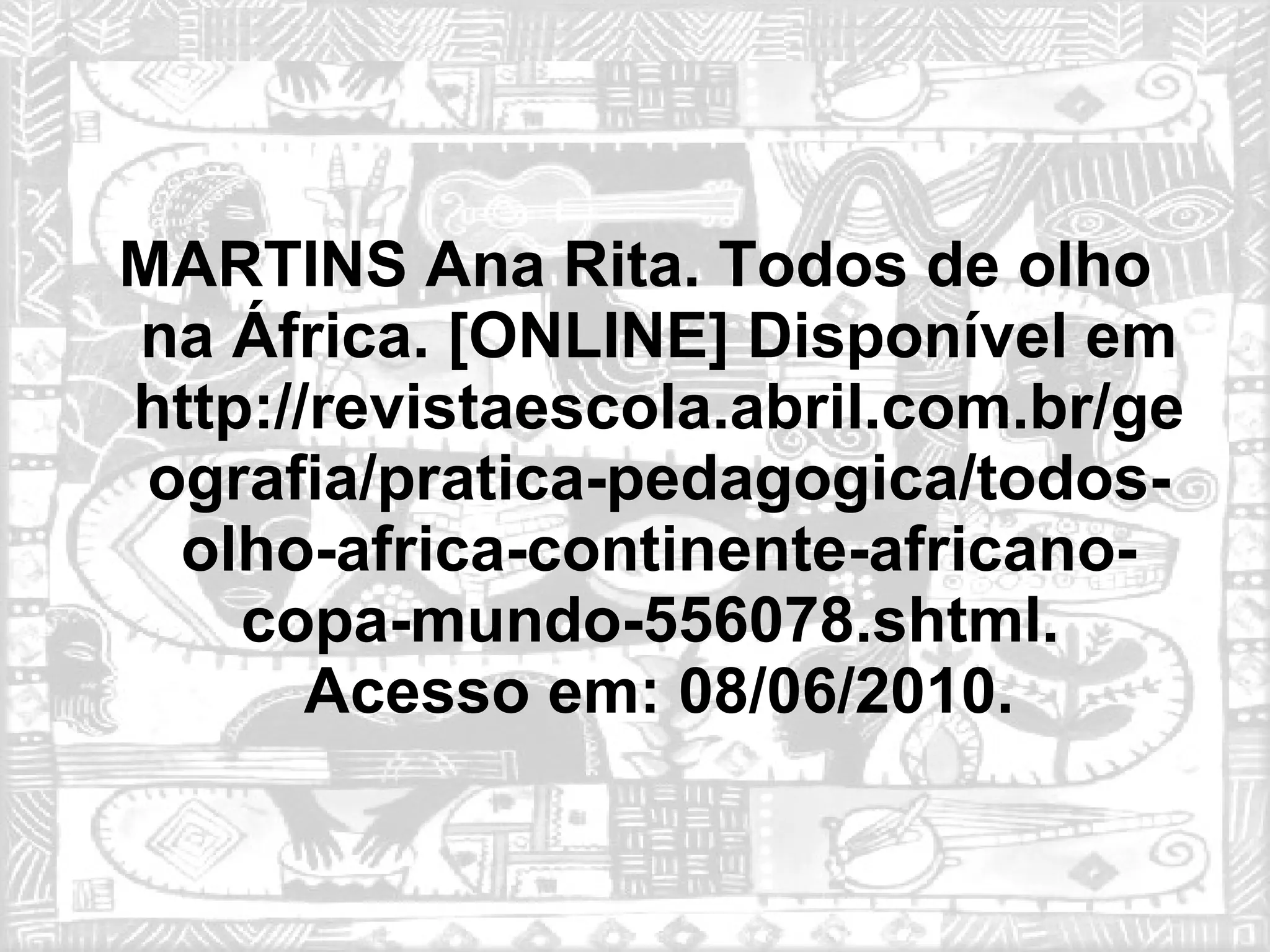MARTINS   Ana Rita .  Todos de olho na África . [ONLINE] Disponível em  http://revistaescola.abril.com.br/geografia/pratica-pedagogica/todos-olho-africa-continente-africano-copa-mundo-556078.shtml.  Acesso em: 08/06/2010. 